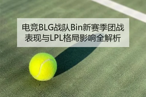 电竞BLG战队Bin新赛季团战表现与LPL格局影响全解析