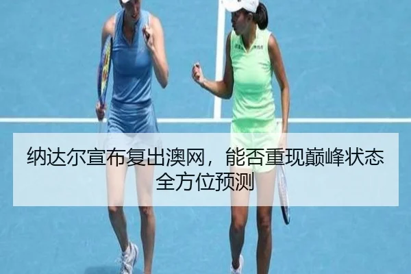 纳达尔宣布复出澳网，能否重现巅峰状态全方位预测